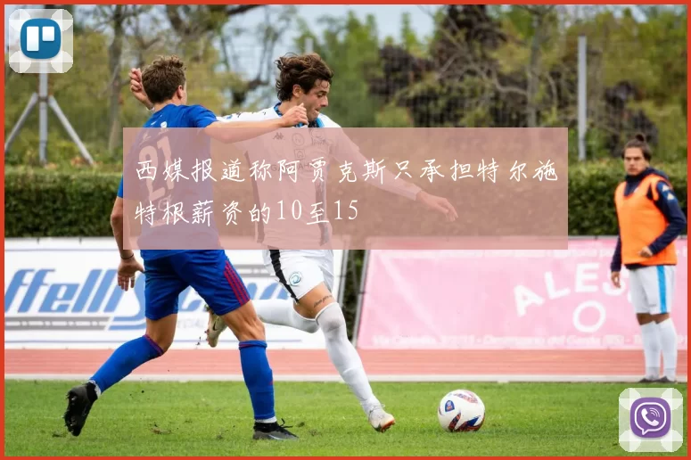 西媒报道称阿贾克斯只承担特尔施特根薪资的10至15