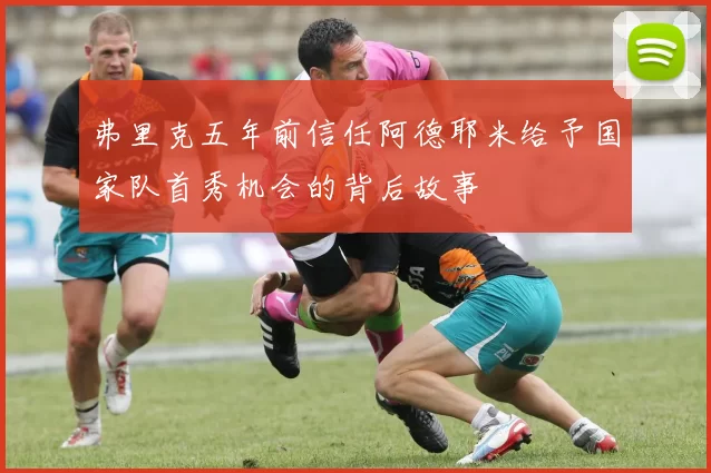 弗里克五年前信任阿德耶米给予国家队首秀机会的背后故事