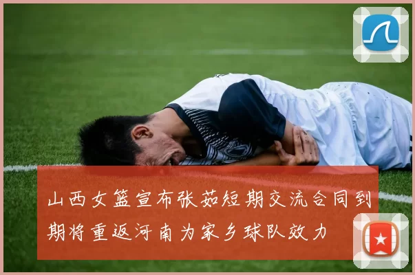 山西女篮宣布张茹短期交流合同到期将重返河南为家乡球队效力