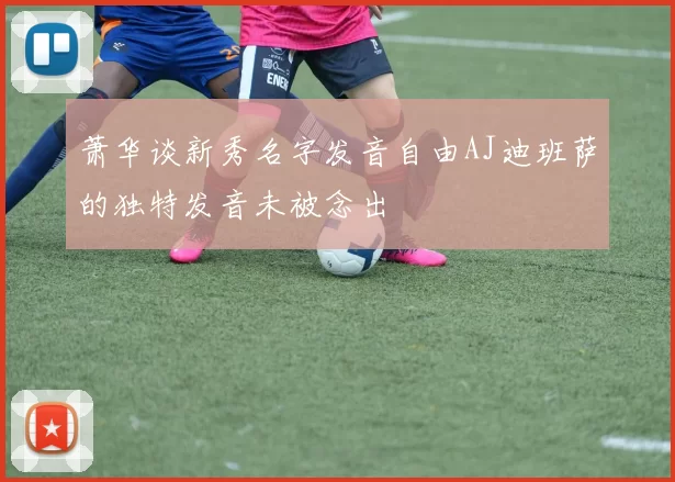 萧华谈新秀名字发音自由AJ迪班萨的独特发音未被念出
