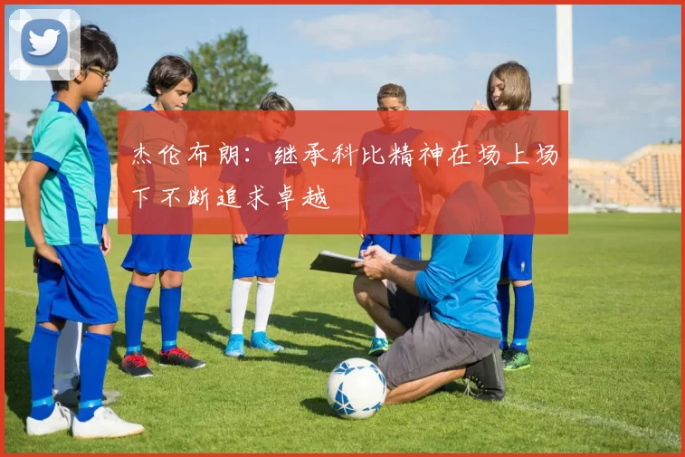 杰伦布朗：继承科比精神在场上场下不断追求卓越