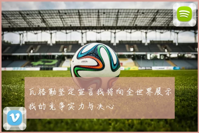 瓦格勒坚定宣言我将向全世界展示我的竞争实力与决心