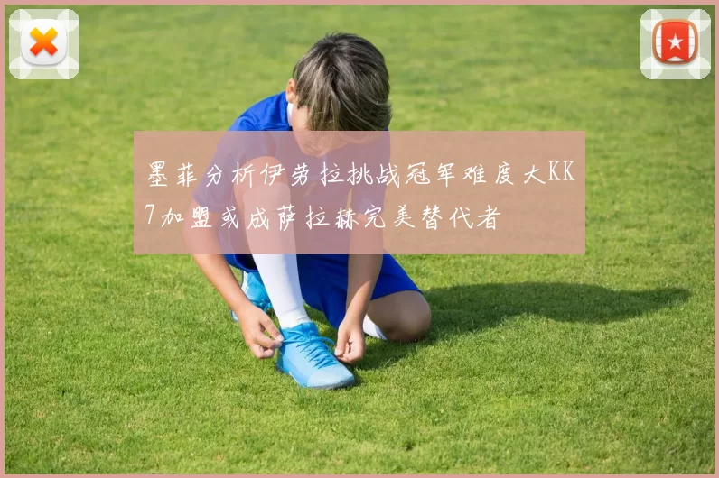 墨菲分析伊劳拉挑战冠军难度大KK7加盟或成萨拉赫完美替代者