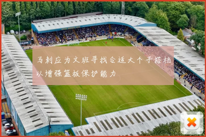马刺应为文班寻找合适大个子搭档以增强篮板保护能力