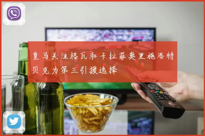 皇马关注格瓦和卡拉菲奥里施洛特贝克为第三引援选择