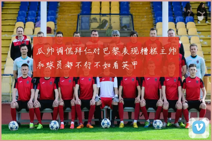 瓜帅调侃拜仁对巴黎表现糟糕主帅和球员都不行不如看英甲