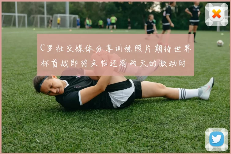C罗社交媒体分享训练照片期待世界杯首战即将来临还有两天的激动时刻