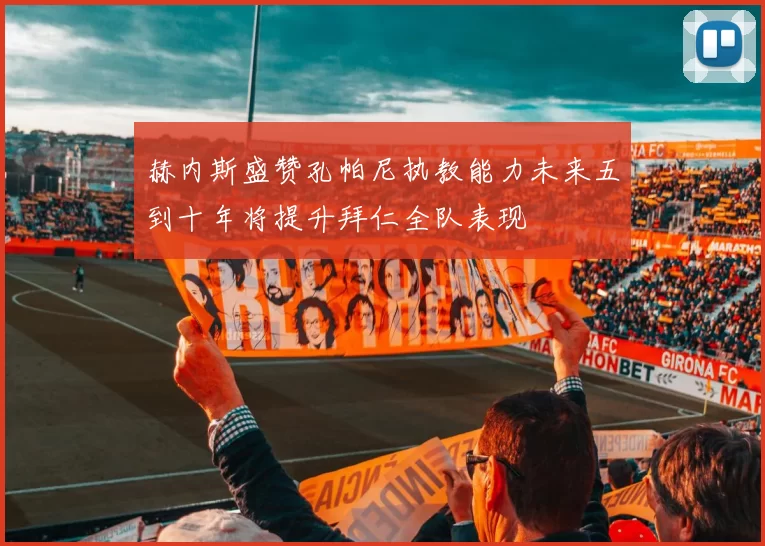 赫内斯盛赞孔帕尼执教能力未来五到十年将提升拜仁全队表现