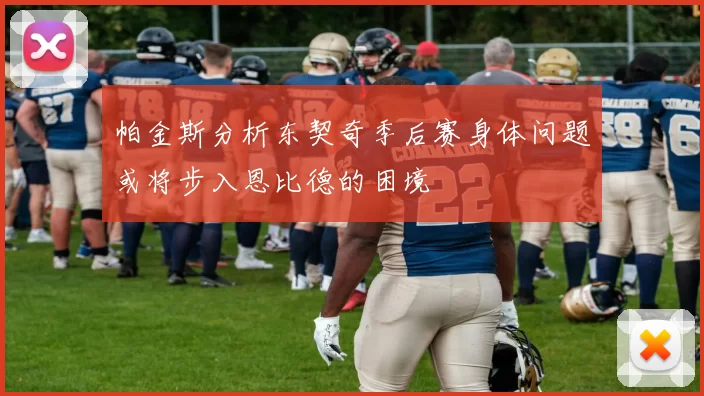 帕金斯分析东契奇季后赛身体问题或将步入恩比德的困境