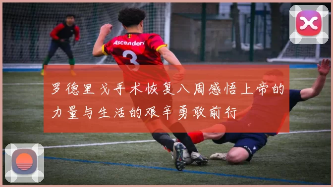 罗德里戈手术恢复八周感悟上帝的力量与生活的艰辛勇敢前行