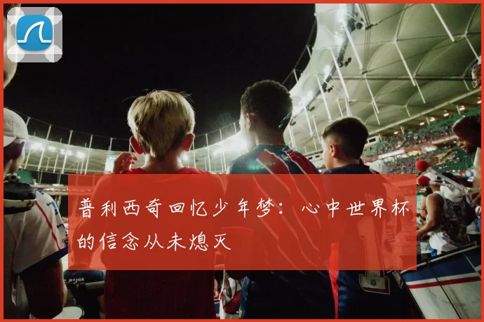 普利西奇回忆少年梦：心中世界杯的信念从未熄灭