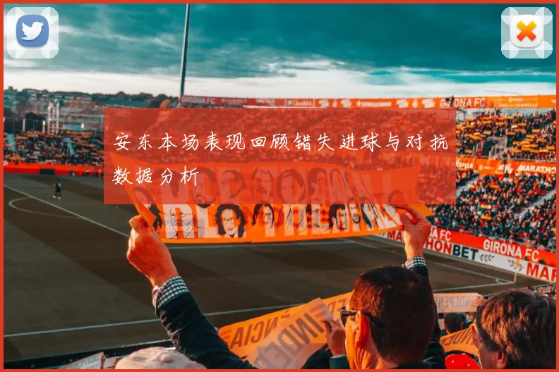 安东本场表现回顾错失进球与对抗数据分析