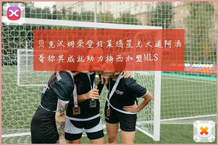 贝克汉姆荣登好莱坞星光大道阿汤哥称其成就助力梅西加盟MLS