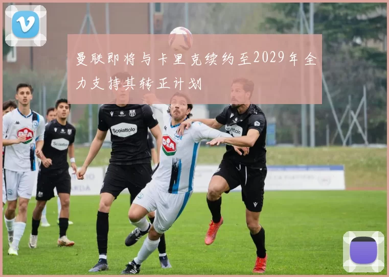 曼联即将与卡里克续约至2029年全力支持其转正计划