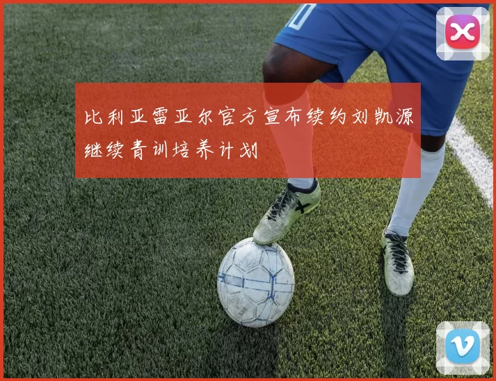 比利亚雷亚尔官方宣布续约刘凯源继续青训培养计划