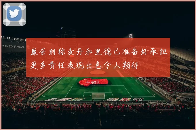 康奈利称麦丹和里德已准备好承担更多责任表现出色令人期待