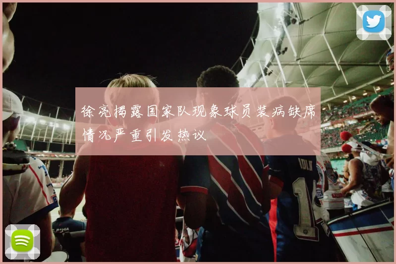 徐亮揭露国家队现象球员装病缺席情况严重引发热议