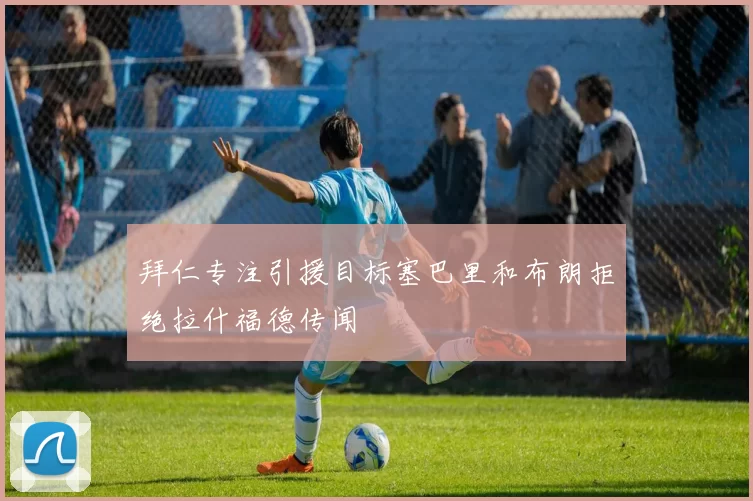 拜仁专注引援目标塞巴里和布朗拒绝拉什福德传闻