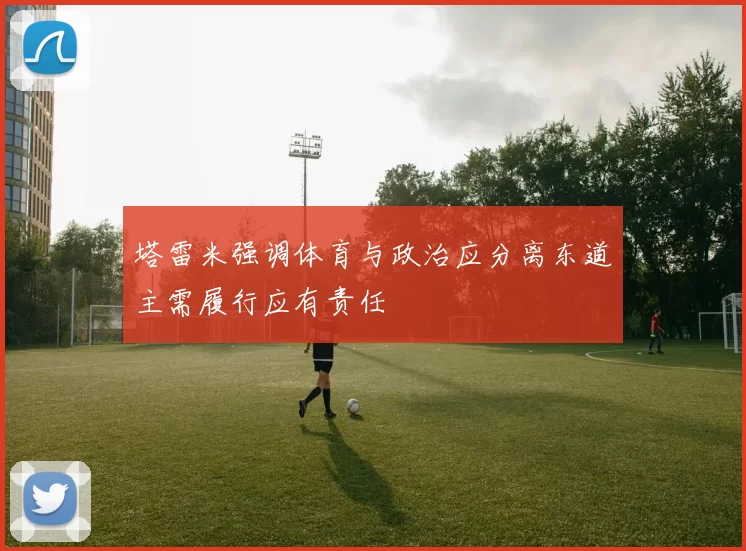 塔雷米强调体育与政治应分离东道主需履行应有责任