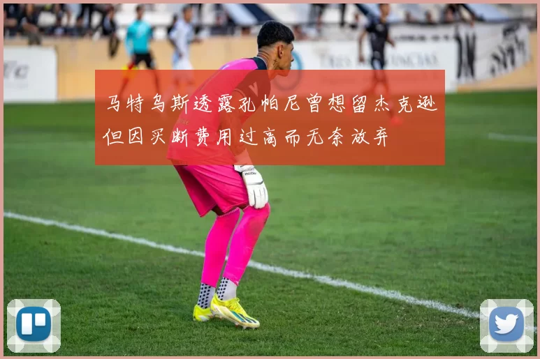 马特乌斯透露孔帕尼曾想留杰克逊但因买断费用过高而无奈放弃