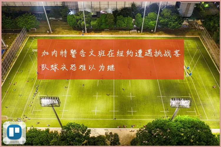 加内特警告文班在纽约遭遇挑战客队球衣恐难以为继